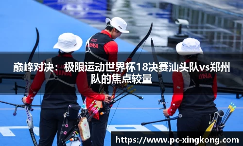巅峰对决：极限运动世界杯18决赛汕头队vs郑州队的焦点较量