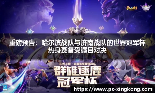 重磅预告：哈尔滨战队与济南战队的世界冠军杯热身赛备受瞩目对决