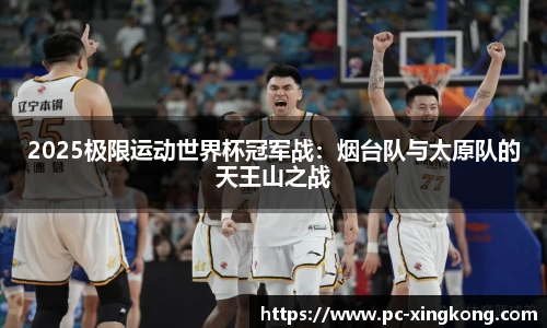 2025极限运动世界杯冠军战：烟台队与太原队的天王山之战