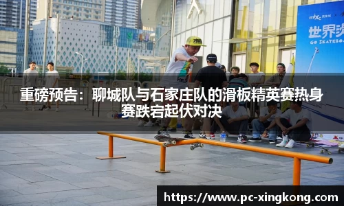 重磅预告：聊城队与石家庄队的滑板精英赛热身赛跌宕起伏对决