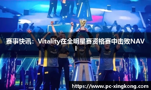 赛事快讯：Vitality在全明星赛资格赛中击败NAVI