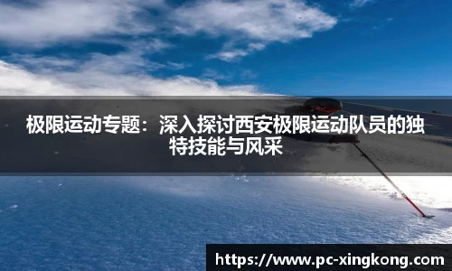 极限运动专题：深入探讨西安极限运动队员的独特技能与风采