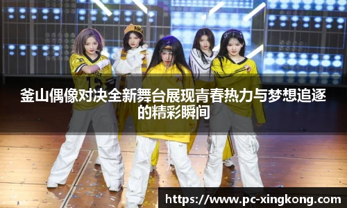 釜山偶像对决全新舞台展现青春热力与梦想追逐的精彩瞬间