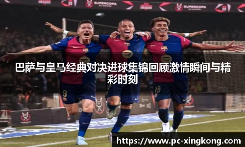 巴萨与皇马经典对决进球集锦回顾激情瞬间与精彩时刻