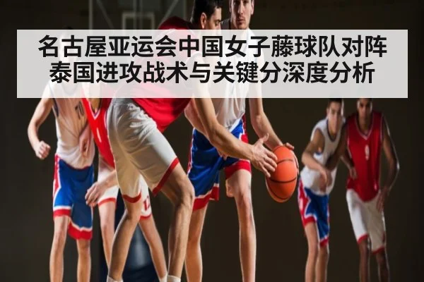 名古屋亚运会中国女子藤球队对阵泰国进攻战术与关键分深度分析