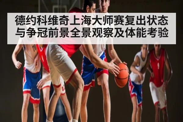 德约科维奇上海大师赛复出状态与争冠前景全景观察及体能考验