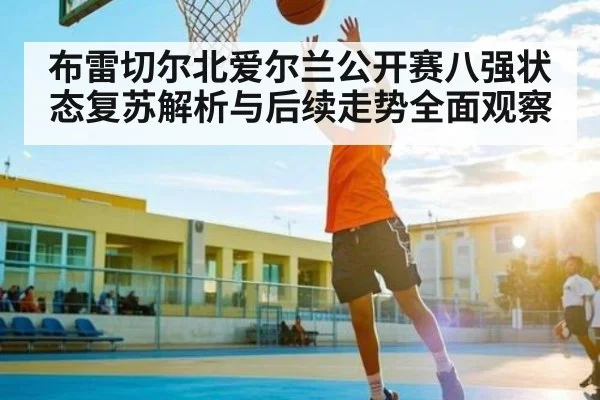 布雷切尔北爱尔兰公开赛八强状态复苏解析与后续走势全面观察