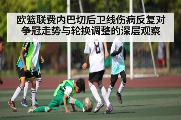 欧篮联费内巴切后卫线伤病反复对争冠走势与轮换调整的深层观察