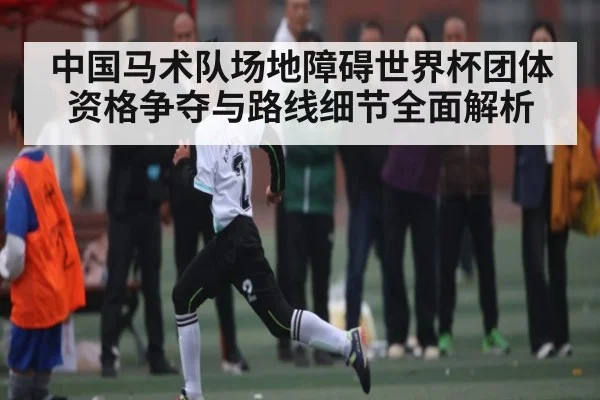 中国马术队场地障碍世界杯团体资格争夺与路线细节全面解析